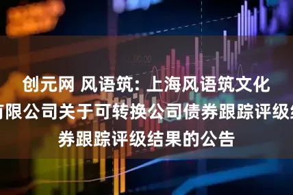 创元网 风语筑: 上海风语筑文化科技股份有限公司关于可转换公司债券跟踪评级结果的公告
