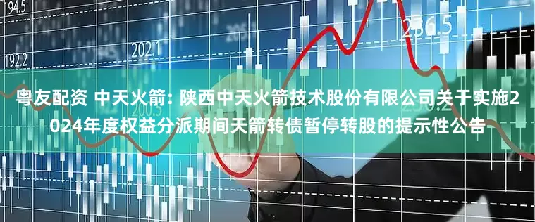 粤友配资 中天火箭: 陕西中天火箭技术股份有限公司关于实施2024年度权益分派期间天箭转债暂停转股的提示性公告