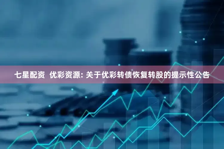 七星配资  优彩资源: 关于优彩转债恢复转股的提示性公告