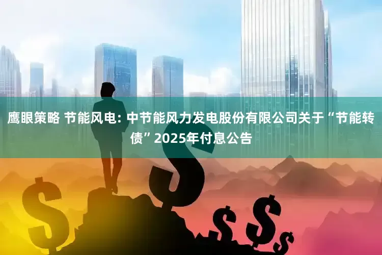 鹰眼策略 节能风电: 中节能风力发电股份有限公司关于“节能转债”2025年付息公告