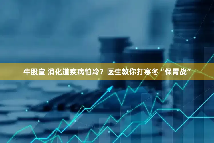 牛股堂 消化道疾病怕冷？医生教你打寒冬“保胃战”