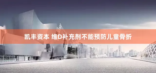 凯丰资本 维D补充剂不能预防儿童骨折