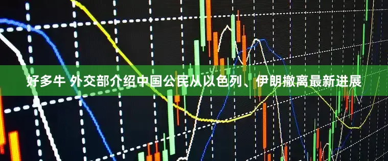 好多牛 外交部介绍中国公民从以色列、伊朗撤离最新进展