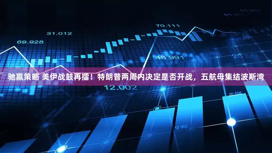 驰赢策略 美伊战鼓再擂！特朗普两周内决定是否开战，五航母集结波斯湾