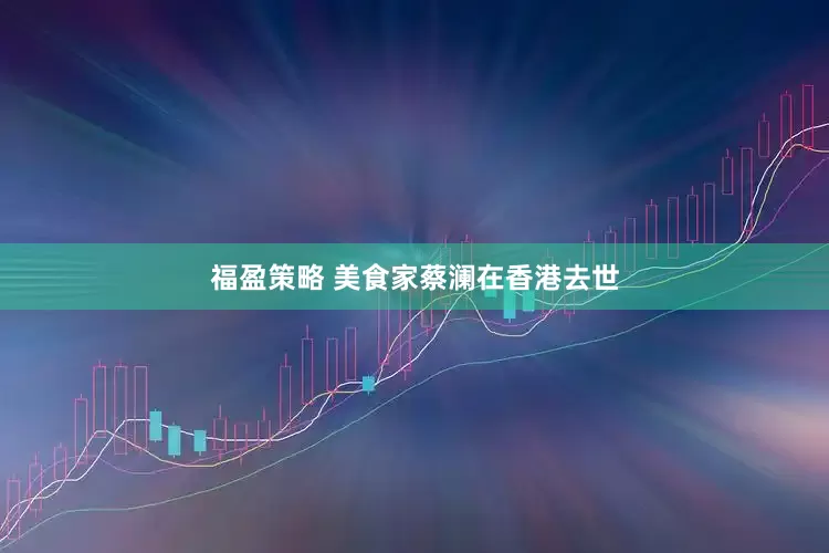 福盈策略 美食家蔡澜在香港去世