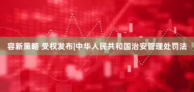 容新策略 受权发布|中华人民共和国治安管理处罚法