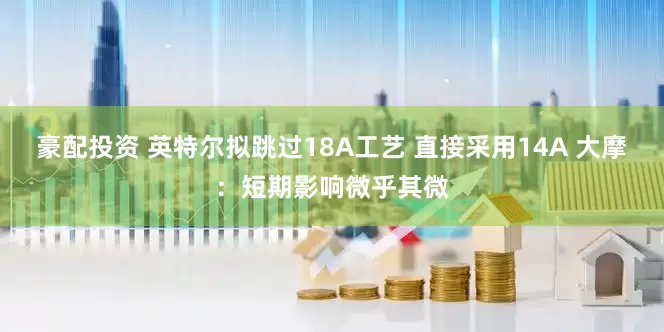 豪配投资 英特尔拟跳过18A工艺 直接采用14A 大摩：短期影响微乎其微