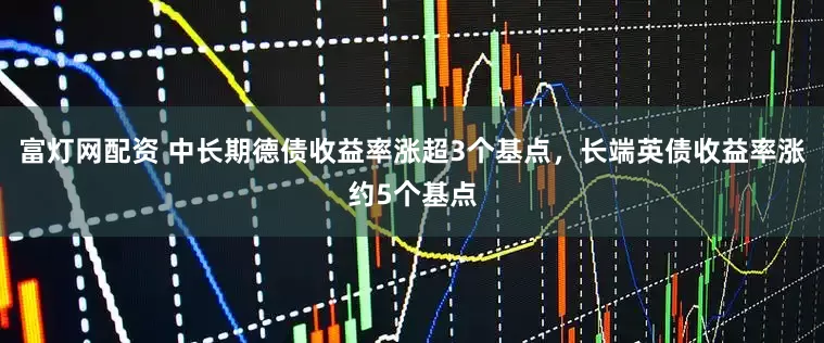 富灯网配资 中长期德债收益率涨超3个基点，长端英债收益率涨约5个基点