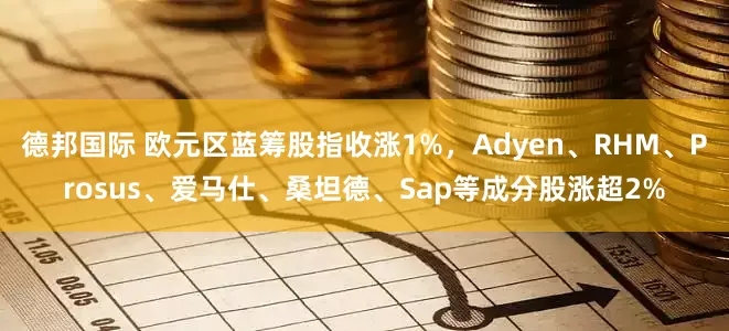 德邦国际 欧元区蓝筹股指收涨1%，Adyen、RHM、Prosus、爱马仕、桑坦德、Sap等成分股涨超2%