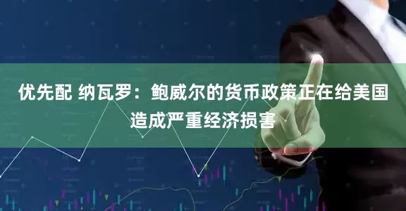 优先配 纳瓦罗：鲍威尔的货币政策正在给美国造成严重经济损害