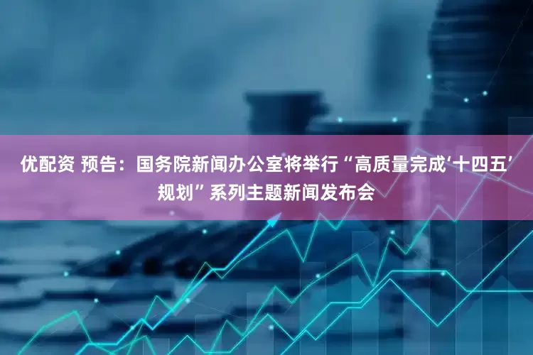 优配资 预告：国务院新闻办公室将举行“高质量完成‘十四五’规划”系列主题新闻发布会