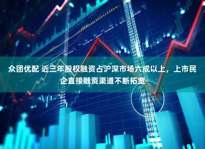 众团优配 近三年股权融资占沪深市场六成以上，上市民企直接融资渠道不断拓宽