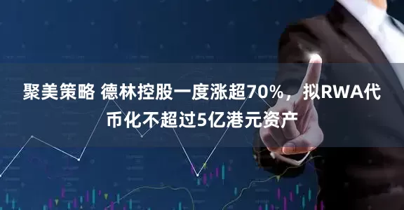 聚美策略 德林控股一度涨超70%，拟RWA代币化不超过5亿港元资产