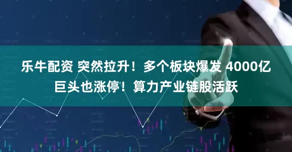 乐牛配资 突然拉升！多个板块爆发 4000亿巨头也涨停！算力产业链股活跃