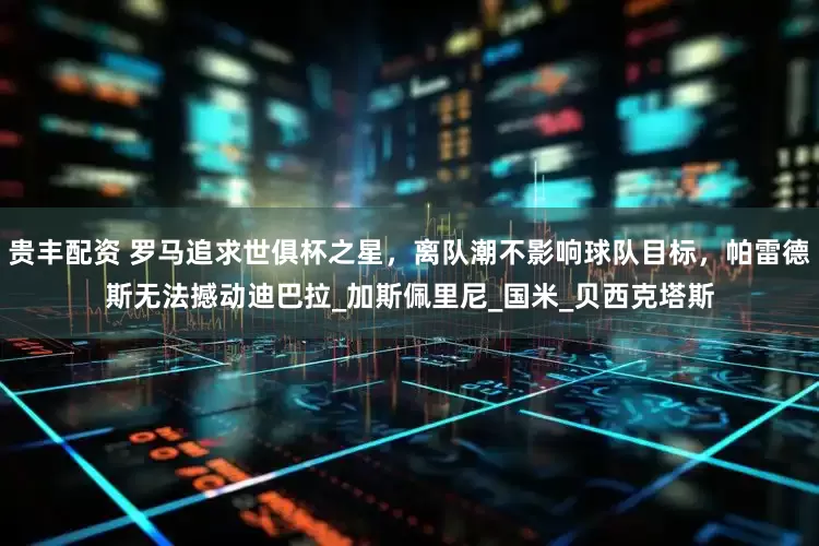 贵丰配资 罗马追求世俱杯之星，离队潮不影响球队目标，帕雷德斯无法撼动迪巴拉_加斯佩里尼_国米_贝西克塔斯