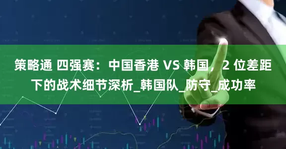 策略通 四强赛：中国香港 VS 韩国，2 位差距下的战术细节深析_韩国队_防守_成功率