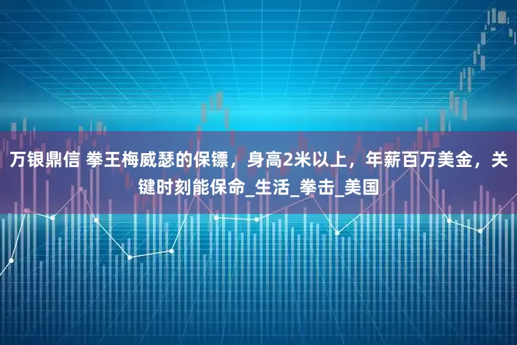 万银鼎信 拳王梅威瑟的保镖，身高2米以上，年薪百万美金，关键时刻能保命_生活_拳击_美国