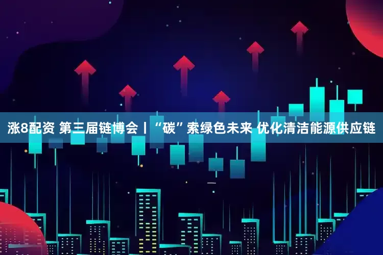 涨8配资 第三届链博会丨“碳”索绿色未来 优化清洁能源供应链