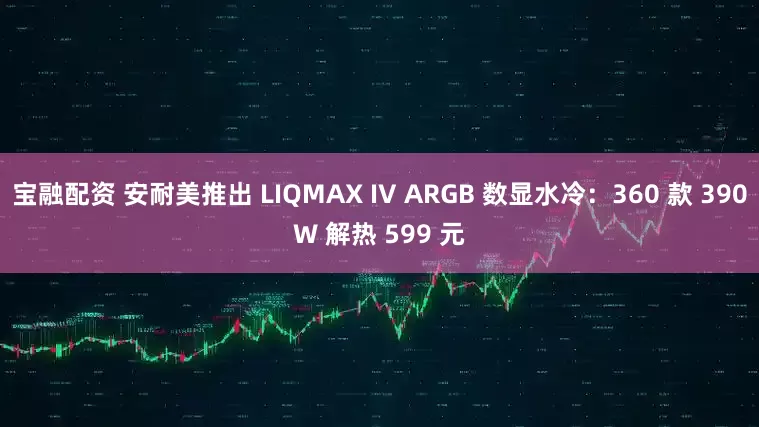 宝融配资 安耐美推出 LIQMAX IV ARGB 数显水冷：360 款 390W 解热 599 元