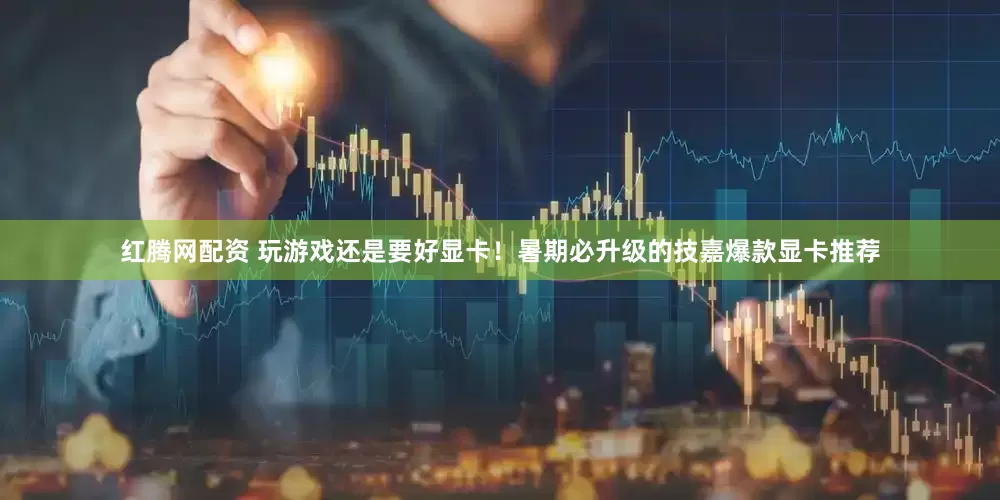 红腾网配资 玩游戏还是要好显卡！暑期必升级的技嘉爆款显卡推荐