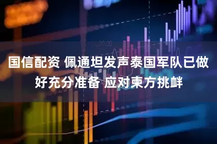 国信配资 佩通坦发声泰国军队已做好充分准备 应对柬方挑衅