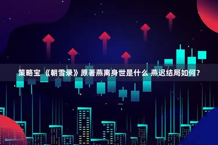 策略宝 《朝雪录》原著燕离身世是什么 燕迟结局如何？