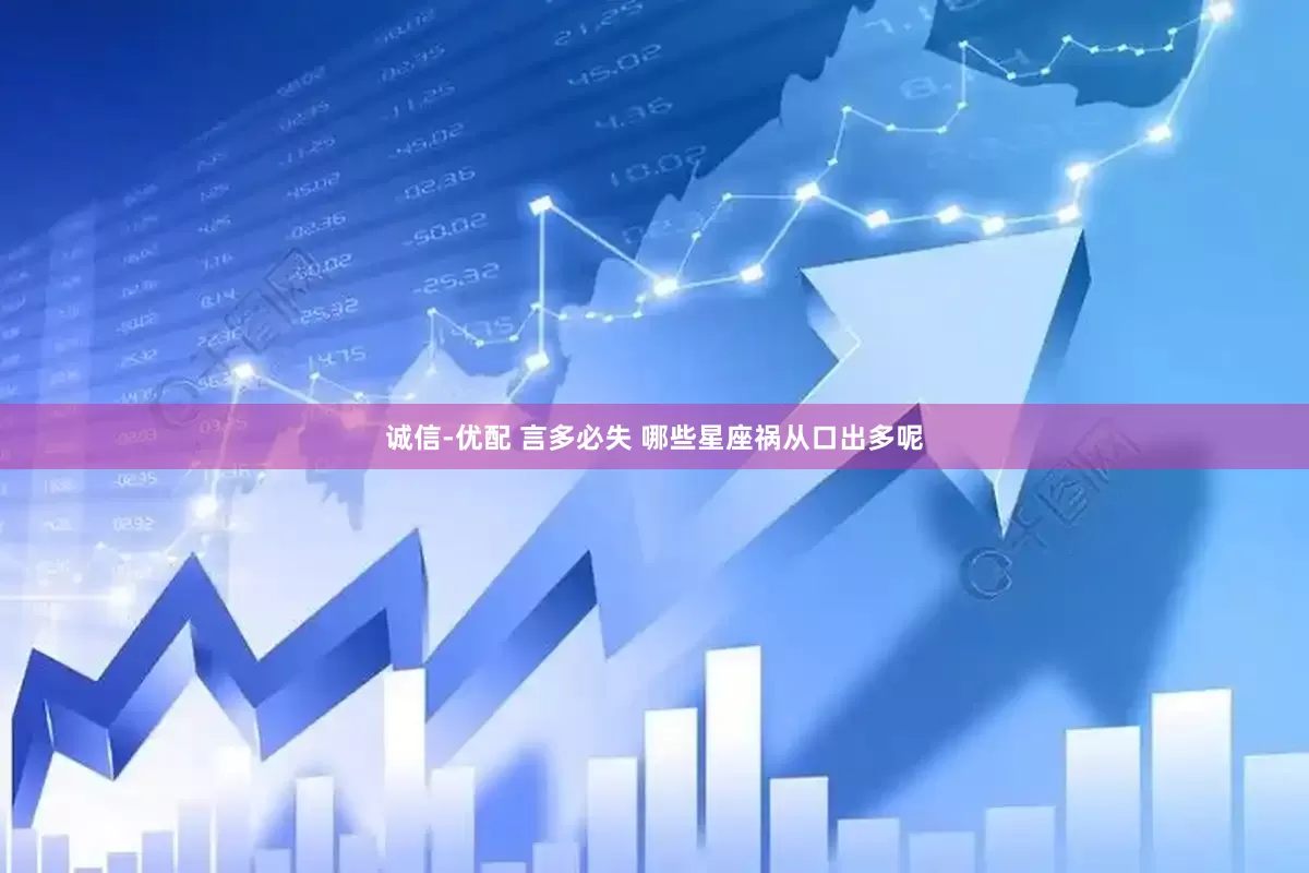 诚信-优配 言多必失 哪些星座祸从口出多呢