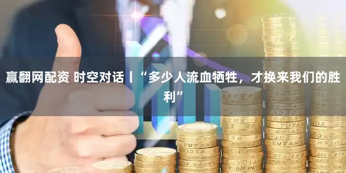 赢翻网配资 时空对话丨“多少人流血牺牲，才换来我们的胜利”