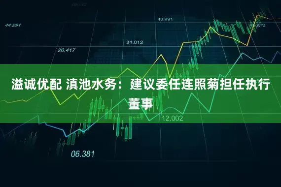 溢诚优配 滇池水务：建议委任连照菊担任执行董事