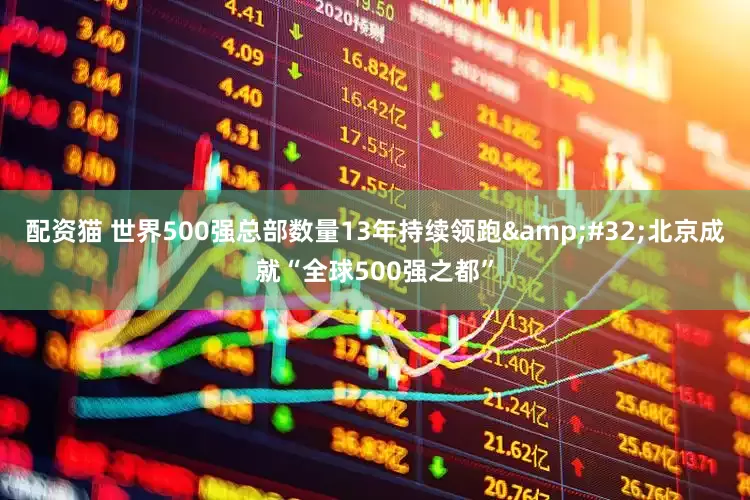 配资猫 世界500强总部数量13年持续领跑&#32;北京成就“全球500强之都”
