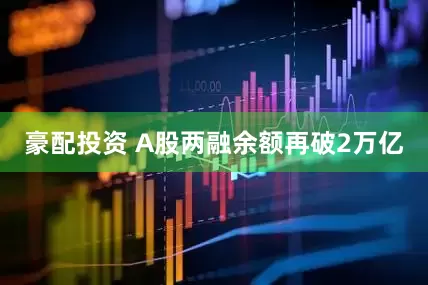 豪配投资 A股两融余额再破2万亿