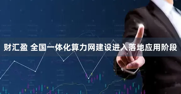 财汇盈 全国一体化算力网建设进入落地应用阶段