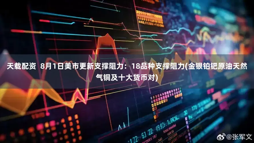 天载配资  8月1日美市更新支撑阻力：18品种支撑阻力(金银铂钯原油天然气铜及十大货币对)