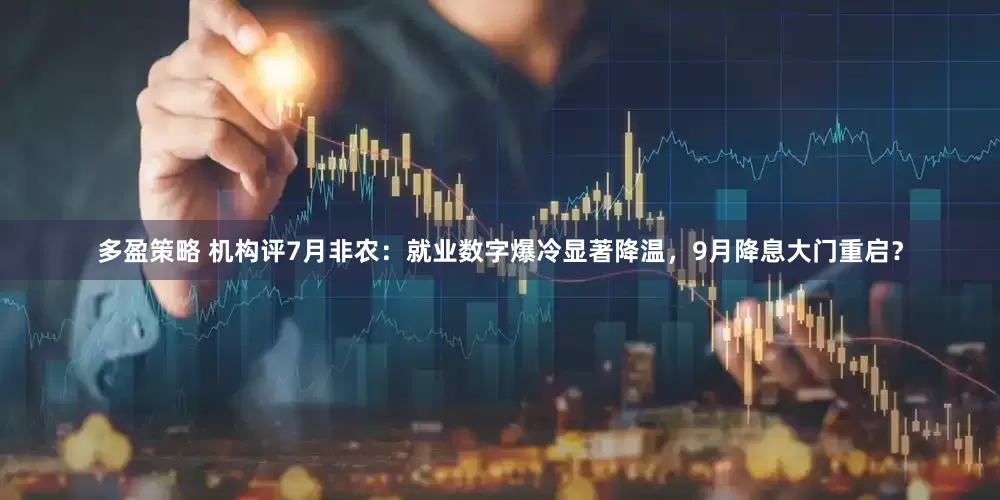 多盈策略 机构评7月非农：就业数字爆冷显著降温，9月降息大门重启？