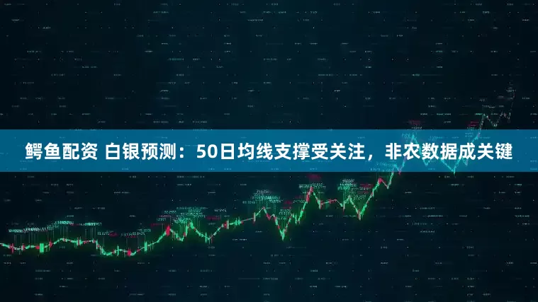 鳄鱼配资 白银预测：50日均线支撑受关注，非农数据成关键