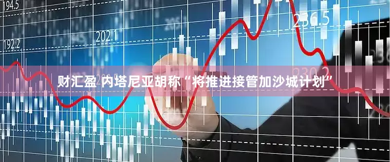 财汇盈 内塔尼亚胡称“将推进接管加沙城计划”