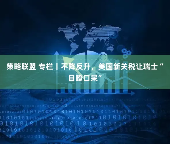 策略联盟 专栏丨不降反升，美国新关税让瑞士“目瞪口呆”