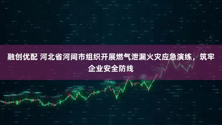 融创优配 河北省河间市组织开展燃气泄漏火灾应急演练，筑牢企业安全防线
