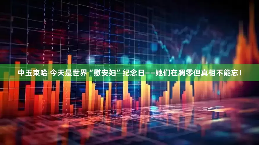 中玉束哈 今天是世界“慰安妇”纪念日——她们在凋零但真相不能忘！