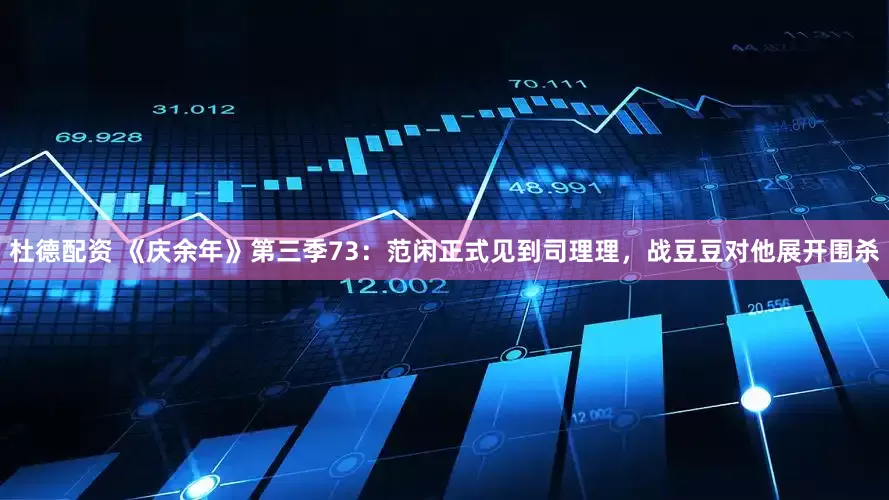 杜德配资 《庆余年》第三季73：范闲正式见到司理理，战豆豆对他展开围杀