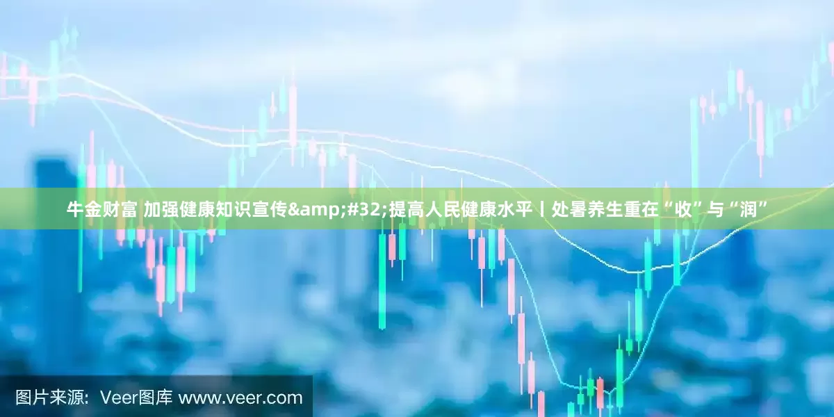 牛金财富 加强健康知识宣传&#32;提高人民健康水平丨处暑养生重在“收”与“润”