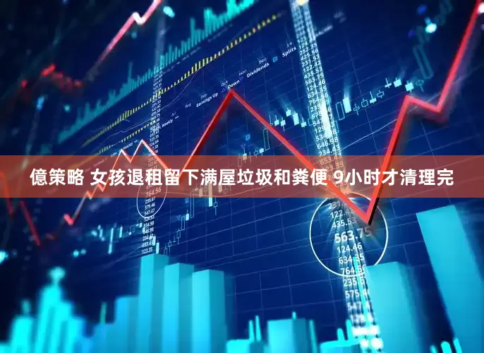 億策略 女孩退租留下满屋垃圾和粪便 9小时才清理完