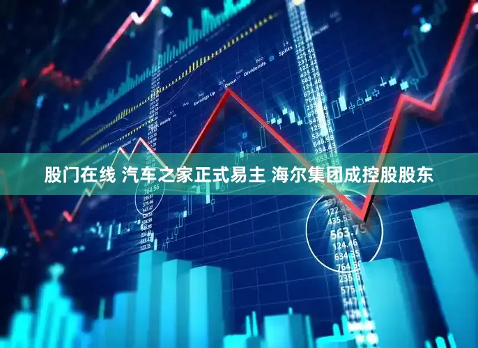股门在线 汽车之家正式易主 海尔集团成控股股东