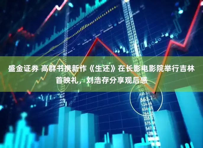 盛金证券 高群书携新作《生还》在长影电影院举行吉林首映礼，刘浩存分享观后感