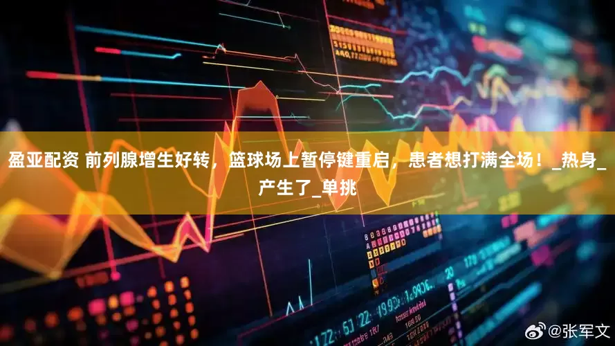 盈亚配资 前列腺增生好转，篮球场上暂停键重启，患者想打满全场！_热身_产生了_单挑