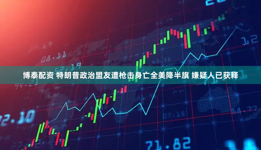 博泰配资 特朗普政治盟友遭枪击身亡全美降半旗 嫌疑人已获释