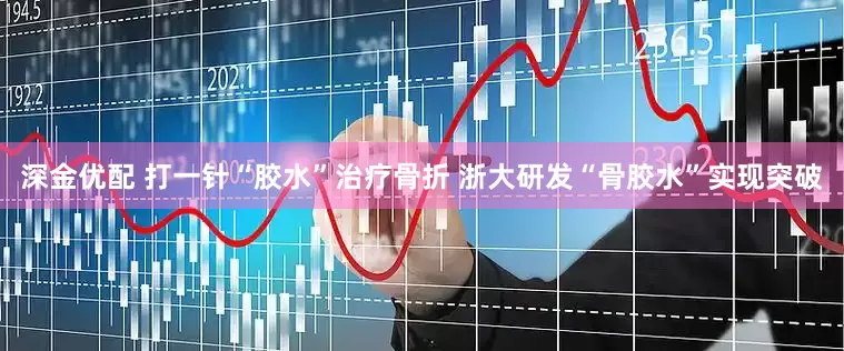 深金优配 打一针“胶水”治疗骨折 浙大研发“骨胶水”实现突破