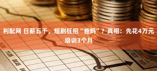 利配网 日薪五千，短剧狂招“爸妈”？真相：先花4万元培训3个月