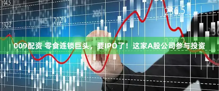 009配资 零食连锁巨头，要IPO了！这家A股公司参与投资