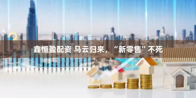 鑫恒盈配资 马云归来，“新零售”不死